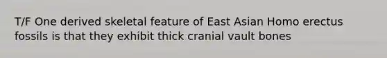 T/F One derived skeletal feature of East Asian Homo erectus fossils is that they exhibit thick cranial vault bones