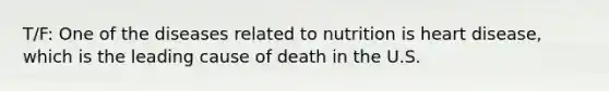 T/F: One of the diseases related to nutrition is heart disease, which is the leading cause of death in the U.S.