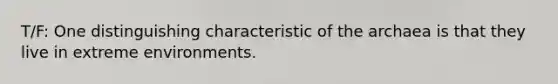 T/F: One distinguishing characteristic of the archaea is that they live in extreme environments.