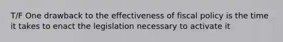 T/F One drawback to the effectiveness of fiscal policy is the time it takes to enact the legislation necessary to activate it