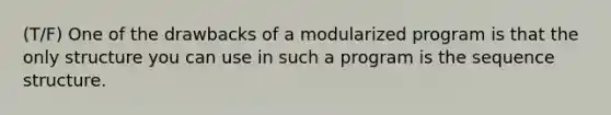 (T/F) One of the drawbacks of a modularized program is that the only structure you can use in such a program is the sequence structure.