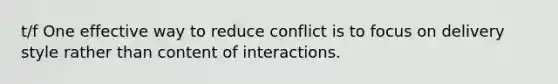 t/f One effective way to reduce conflict is to focus on delivery style rather than content of interactions.