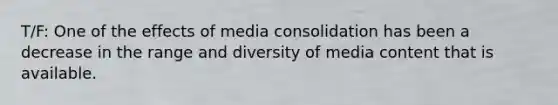 T/F: One of the effects of media consolidation has been a decrease in the range and diversity of media content that is available.