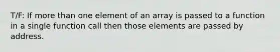 T/F: If more than one element of an array is passed to a function in a single function call then those elements are passed by address.