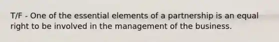 T/F - One of the <a href='https://www.questionai.com/knowledge/kqSssz4B6a-essential-elements' class='anchor-knowledge'>essential elements</a> of a partnership is an equal right to be involved in the management of the business.