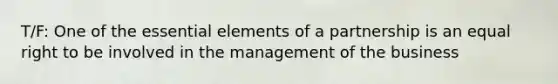 T/F: One of the essential elements of a partnership is an equal right to be involved in the management of the business