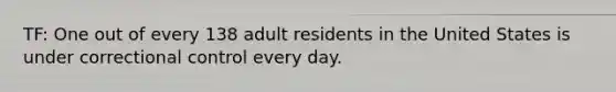 TF: One out of every 138 adult residents in the United States is under correctional control every day.