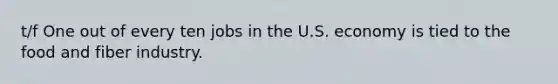 t/f One out of every ten jobs in the U.S. economy is tied to the food and fiber industry.