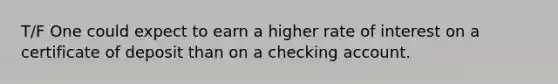 T/F One could expect to earn a higher rate of interest on a certificate of deposit than on a checking account.