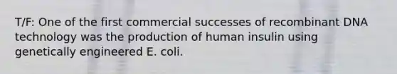 T/F: One of the first commercial successes of recombinant DNA technology was the production of human insulin using genetically engineered E. coli.