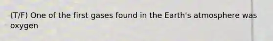 (T/F) One of the first gases found in the Earth's atmosphere was oxygen