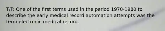 T/F: One of the first terms used in the period 1970-1980 to describe the early medical record automation attempts was the term electronic medical record.