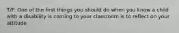 T/F: One of the first things you should do when you know a child with a disability is coming to your classroom is to reflect on your attitude