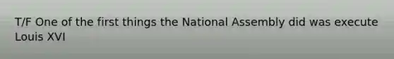 T/F One of the first things the National Assembly did was execute Louis XVI