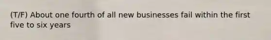 (T/F) About one fourth of all new businesses fail within the first five to six years