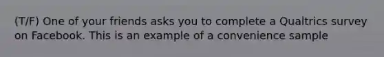 (T/F) One of your friends asks you to complete a Qualtrics survey on Facebook. This is an example of a convenience sample