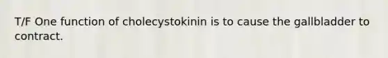 T/F One function of cholecystokinin is to cause the gallbladder to contract.