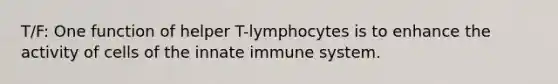 T/F: One function of helper T-lymphocytes is to enhance the activity of cells of the innate immune system.