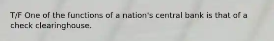 T/F One of the functions of a nation's central bank is that of a check clearinghouse.