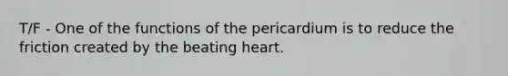 T/F - One of the functions of the pericardium is to reduce the friction created by the beating heart.