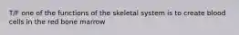 T/F one of the functions of the skeletal system is to create blood cells in the red bone marrow