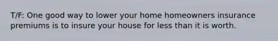 T/F: One good way to lower your home homeowners insurance premiums is to insure your house for <a href='https://www.questionai.com/knowledge/k7BtlYpAMX-less-than' class='anchor-knowledge'>less than</a> it is worth.