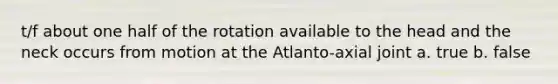 t/f about one half of the rotation available to the head and the neck occurs from motion at the Atlanto-axial joint a. true b. false