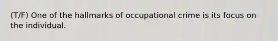 (T/F) One of the hallmarks of occupational crime is its focus on the individual.