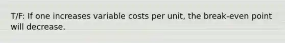 T/F: If one increases variable costs per unit, the break-even point will decrease.