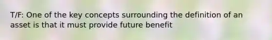 T/F: One of the key concepts surrounding the definition of an asset is that it must provide future benefit