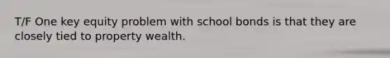 T/F One key equity problem with school bonds is that they are closely tied to property wealth.