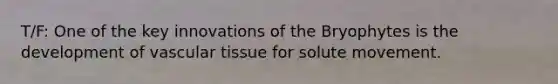 T/F: One of the key innovations of the Bryophytes is the development of vascular tissue for solute movement.