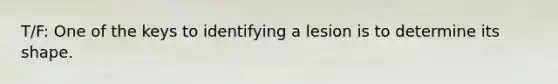 T/F: One of the keys to identifying a lesion is to determine its shape.