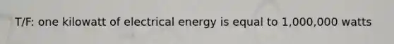 T/F: one kilowatt of electrical energy is equal to 1,000,000 watts