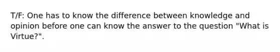 T/F: One has to know the difference between knowledge and opinion before one can know the answer to the question "What is Virtue?".