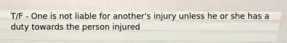 T/F - One is not liable for another's injury unless he or she has a duty towards the person injured