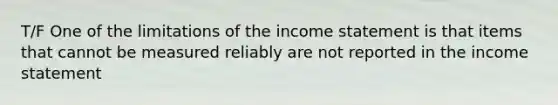 T/F One of the limitations of the income statement is that items that cannot be measured reliably are not reported in the income statement