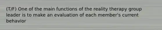 (T/F) One of the main functions of the reality therapy group leader is to make an evaluation of each member's current behavior