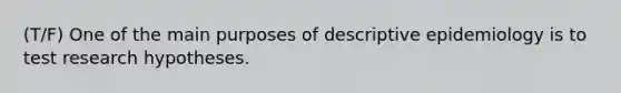 (T/F) One of the main purposes of descriptive epidemiology is to test research hypotheses.