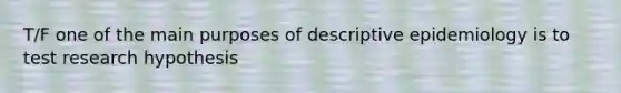 T/F one of the main purposes of descriptive epidemiology is to test research hypothesis