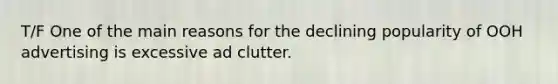 T/F One of the main reasons for the declining popularity of OOH advertising is excessive ad clutter.