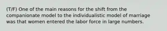 (T/F) One of the main reasons for the shift from the companionate model to the individualistic model of marriage was that women entered the labor force in large numbers.