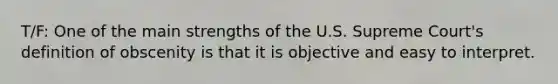 T/F: One of the main strengths of the U.S. Supreme Court's definition of obscenity is that it is objective and easy to interpret.