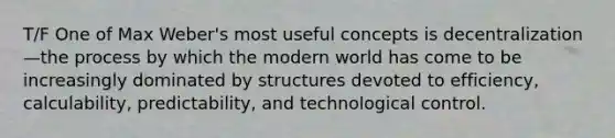 T/F One of Max Weber's most useful concepts is decentralization—the process by which the modern world has come to be increasingly dominated by structures devoted to efficiency, calculability, predictability, and technological control.