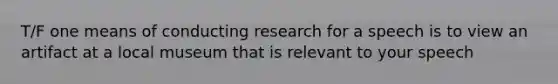 T/F one means of conducting research for a speech is to view an artifact at a local museum that is relevant to your speech