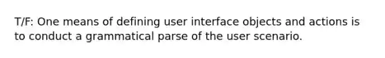 T/F: One means of defining user interface objects and actions is to conduct a grammatical parse of the user scenario.