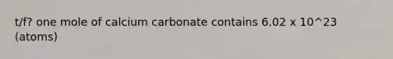 t/f? one mole of calcium carbonate contains 6.02 x 10^23 (atoms)