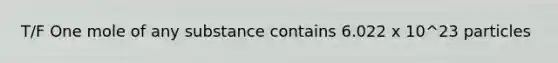 T/F One mole of any substance contains 6.022 x 10^23 particles