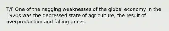 T/F One of the nagging weaknesses of the global economy in the 1920s was the depressed state of agriculture, the result of overproduction and falling prices.