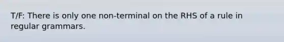 T/F: There is only one non-terminal on the RHS of a rule in regular grammars.